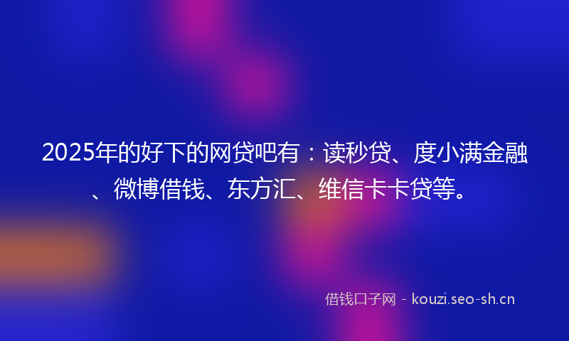 2025年的好下的网贷吧有：读秒贷、度小满金融、微博借钱、东方汇、维信卡卡贷等。