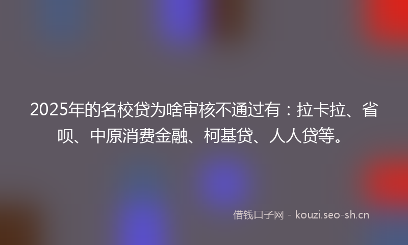 2025年的名校贷为啥审核不通过有:拉卡拉、省呗、中原消费金融、柯基贷、人人贷等。