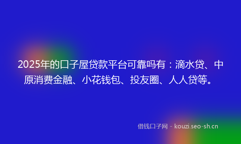 2025年的口子屋贷款平台可靠吗有：滴水贷、中原消费金融、小花钱包、投友圈、人人贷等。