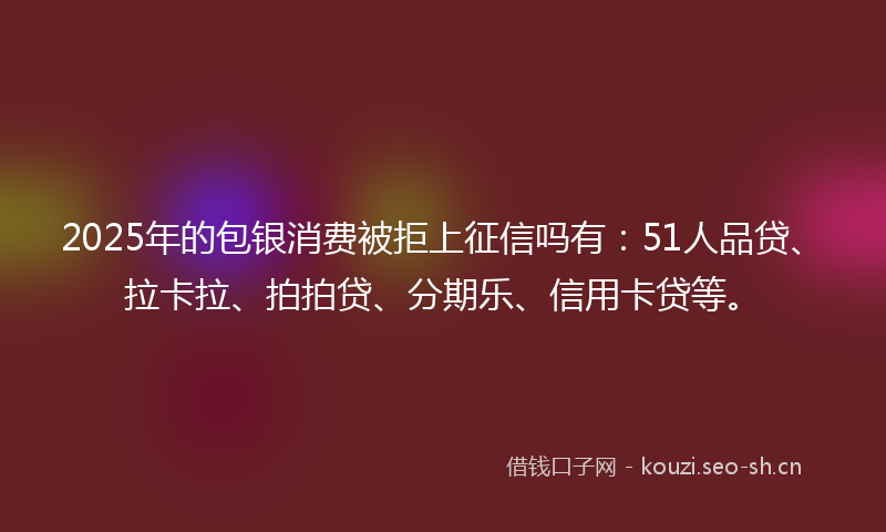 2025年的包银消费被拒上征信吗有:51人品贷、拉卡拉、拍拍贷、分期乐、信用卡贷等。