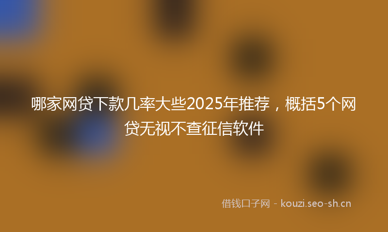 哪家网贷下款几率大些2025年推荐，概括5个网贷无视不查征信软件
