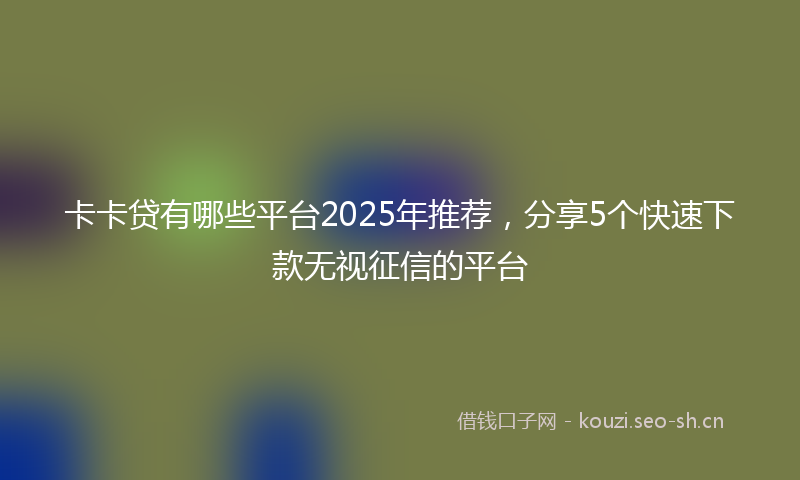 卡卡贷有哪些平台2025年推荐，分享5个快速下款无视征信的平台