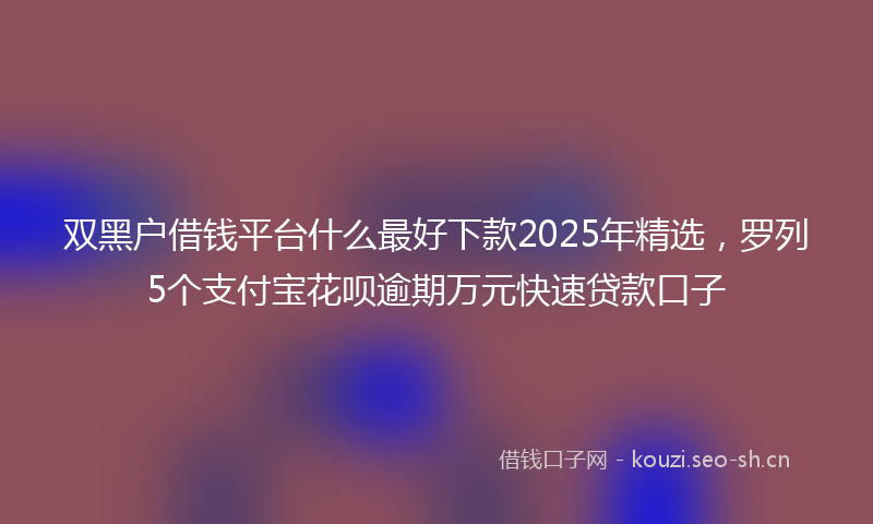 双黑户借钱平台什么最好下款2025年精选，罗列5个支付宝花呗逾期万元快速贷款口子