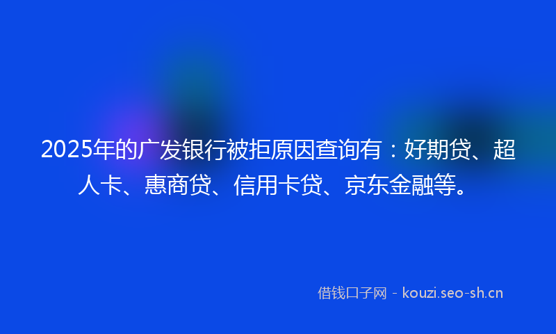 2025年的广发银行被拒原因查询有：好期贷、超人卡、惠商贷、信用卡贷、京东金融等。