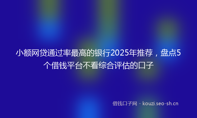 小额网贷通过率最高的银行2025年推荐，盘点5个借钱平台不看综合评估的口子
