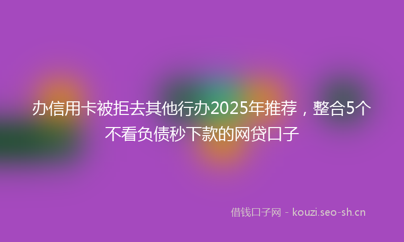 办信用卡被拒去其他行办2025年推荐，整合5个不看负债秒下款的网贷口子