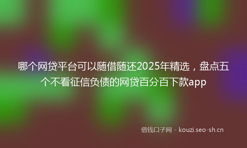 哪个网贷平台可以随借随还2025年精选，盘点五个不看征信负债的网贷百分百下款app
