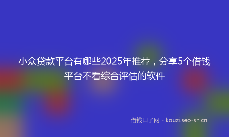 小众贷款平台有哪些2025年推荐，分享5个借钱平台不看综合评估的软件
