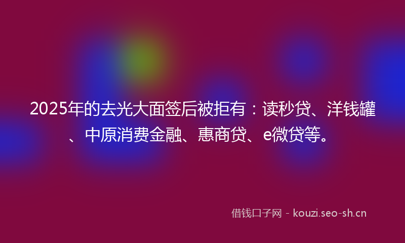 2025年的去光大面签后被拒有：读秒贷、洋钱罐、中原消费金融、惠商贷、e微贷等。