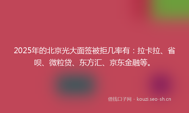 2025年的北京光大面签被拒几率有：拉卡拉、省呗、微粒贷、东方汇、京东金融等。