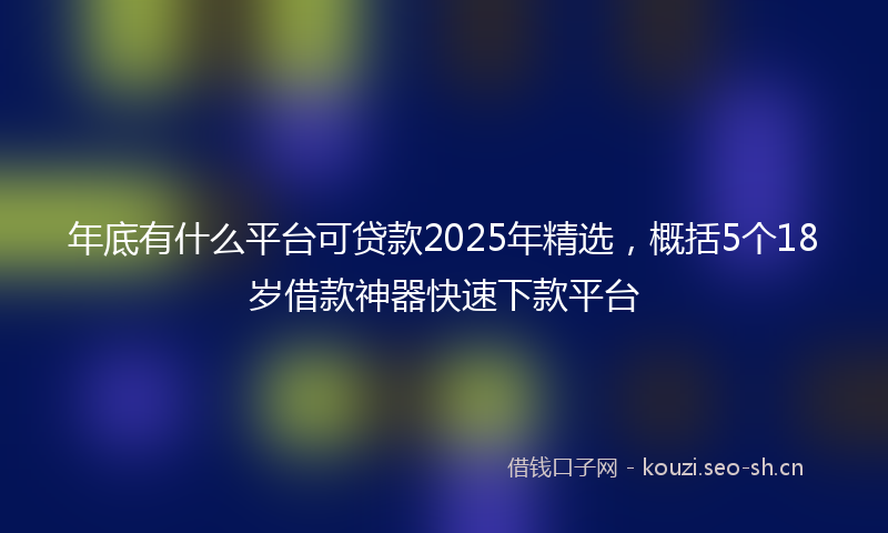 年底有什么平台可贷款2025年精选,概括5个18岁借款神器快速下款平台