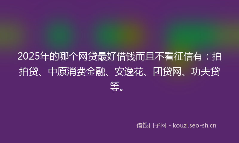 2025年的哪个网贷最好借钱而且不看征信有:拍拍贷、中原消费金融、安逸花、团贷网、功夫贷等。
