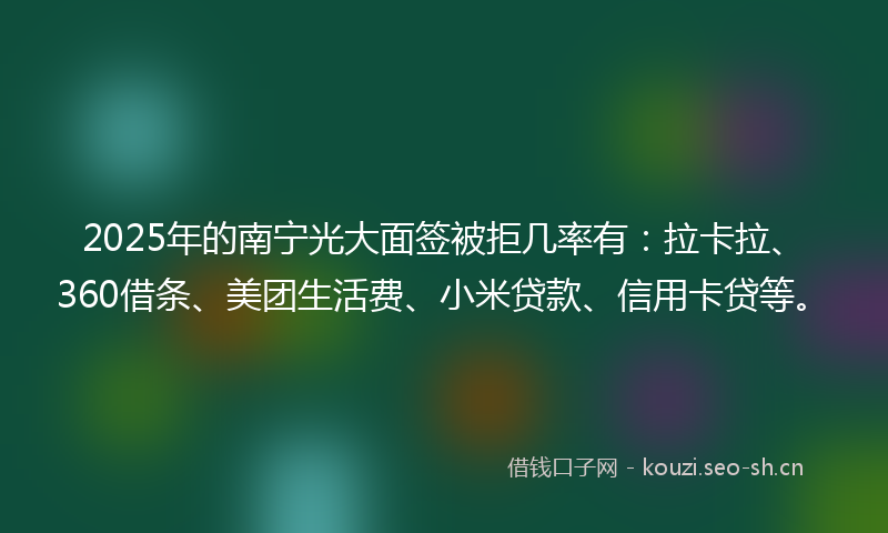2025年的南宁光大面签被拒几率有：拉卡拉、360借条、美团生活费、小米贷款、信用卡贷等。