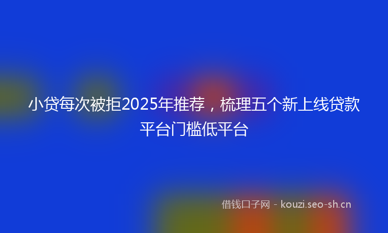 小贷每次被拒2025年推荐，梳理五个新上线贷款平台门槛低平台