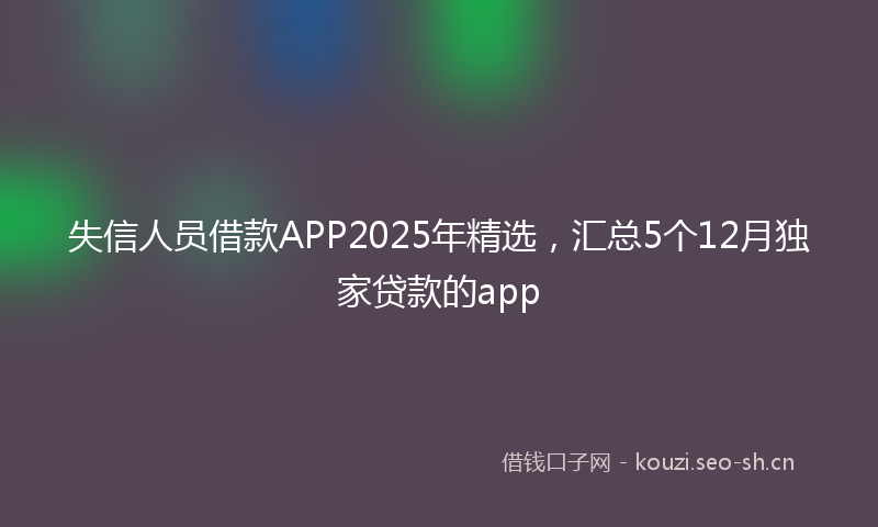失信人员借款APP2025年精选，汇总5个12月独家贷款的app