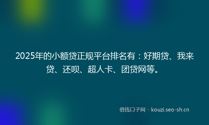 2025年的小额贷正规平台排名有：好期贷、我来贷、还呗、超人卡、团贷网等。