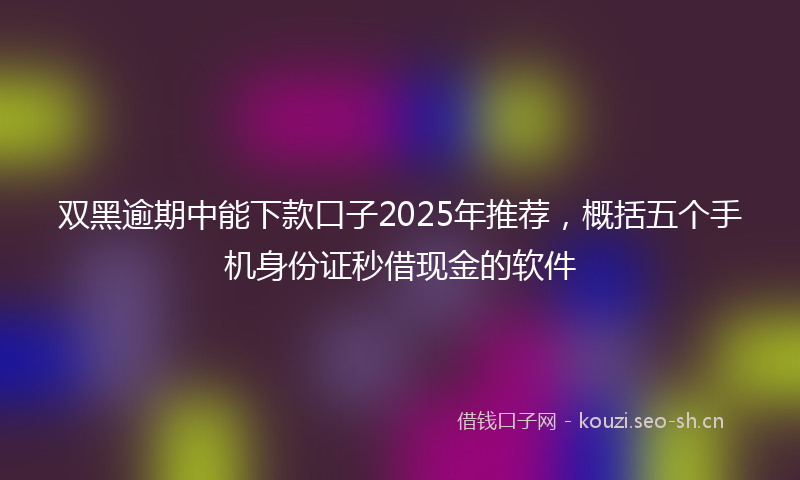 双黑逾期中能下款口子2025年推荐,概括五个手机身份证秒借现金的软件