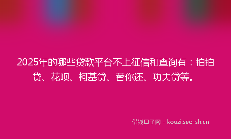 2025年的哪些贷款平台不上征信和查询有：拍拍贷、花呗、柯基贷、替你还、功夫贷等。