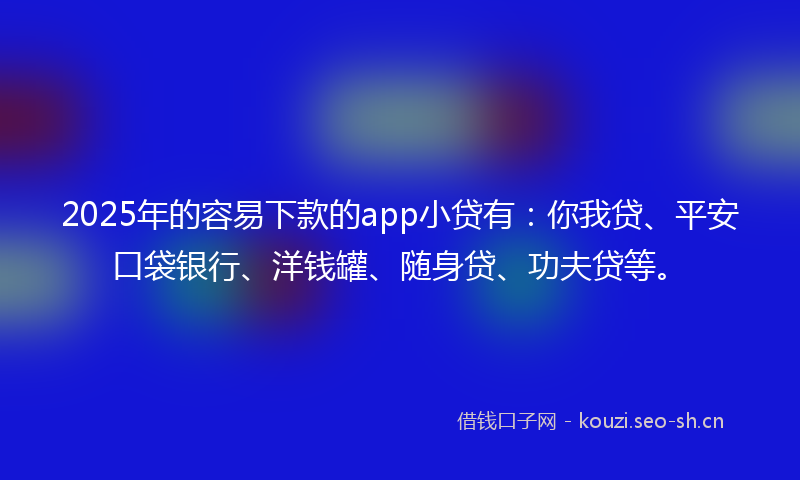 2025年的容易下款的app小贷有:你我贷、平安口袋银行、洋钱罐、随身贷、功夫贷等。