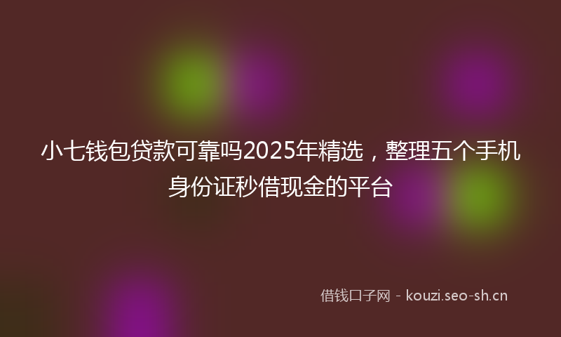 小七钱包贷款可靠吗2025年精选，整理五个手机身份证秒借现金的平台