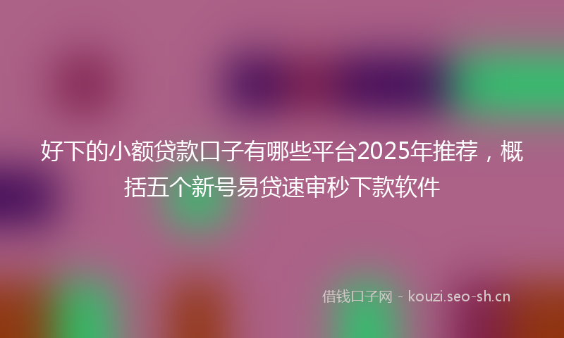 好下的小额贷款口子有哪些平台2025年推荐，概括五个新号易贷速审秒下款软件
