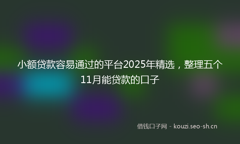 小额贷款容易通过的平台2025年精选，整理五个11月能贷款的口子