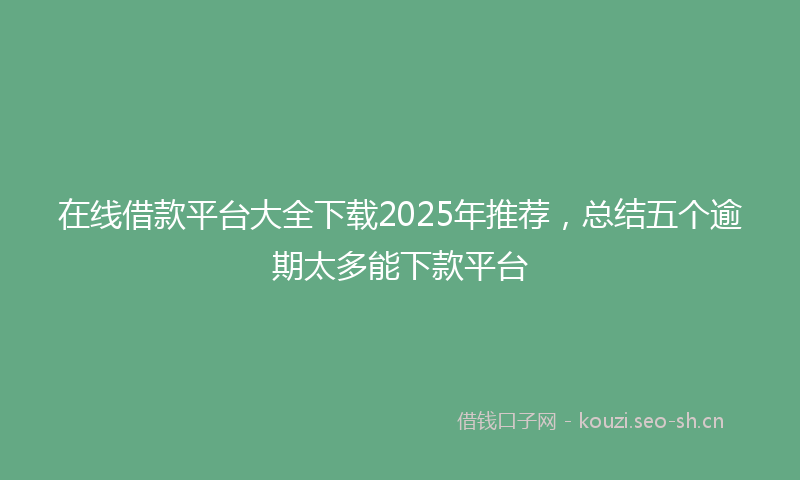在线借款平台大全下载2025年推荐，总结五个逾期太多能下款平台