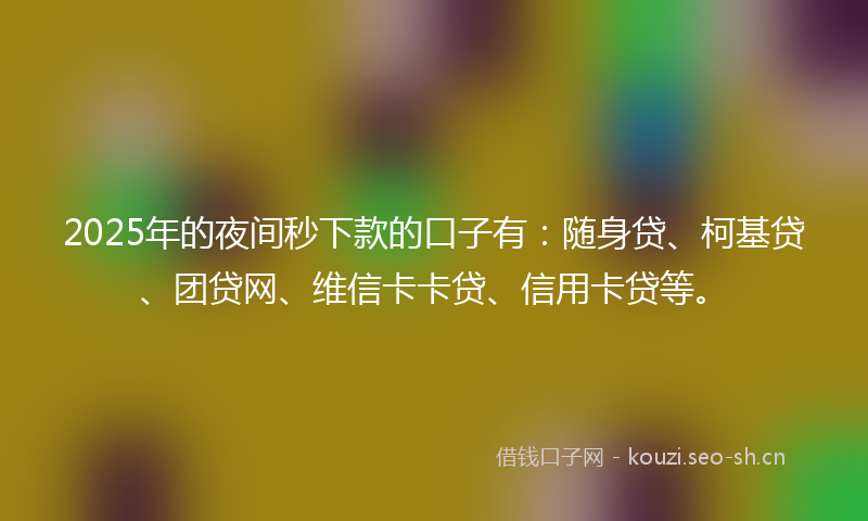 2025年的夜间秒下款的口子有：随身贷、柯基贷、团贷网、维信卡卡贷、信用卡贷等。