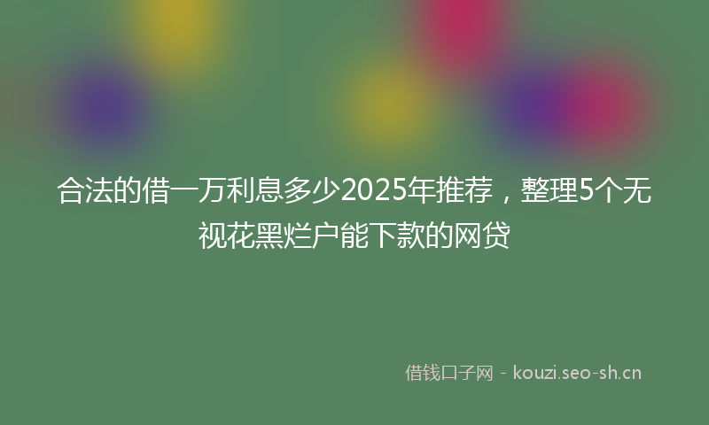 合法的借一万利息多少2025年推荐，整理5个无视花黑烂户能下款的网贷