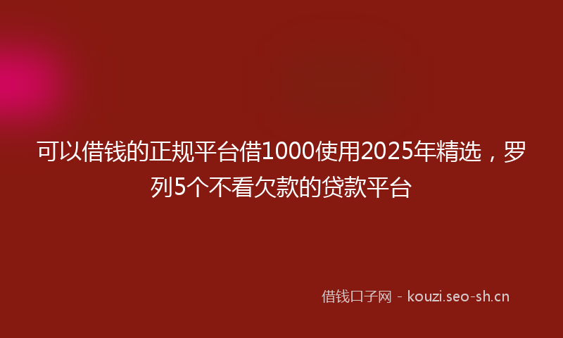 可以借钱的正规平台借1000使用2025年精选，罗列5个不看欠款的贷款平台
