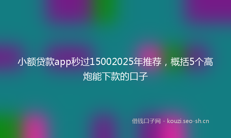 小额贷款app秒过15002025年推荐，概括5个高炮能下款的口子