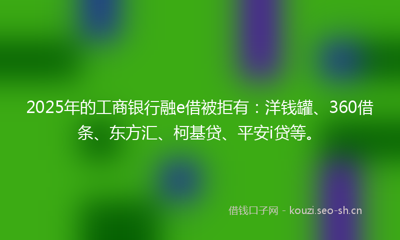2025年的工商银行融e借被拒有：洋钱罐、360借条、东方汇、柯基贷、平安i贷等。