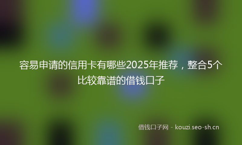 容易申请的信用卡有哪些2025年推荐，整合5个比较靠谱的借钱口子