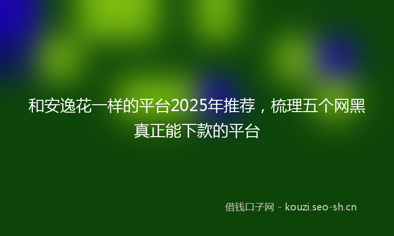 和安逸花一样的平台2025年推荐,梳理五个网黑真正能下款的平台