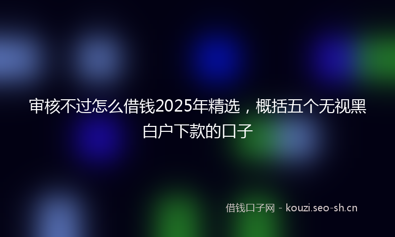 审核不过怎么借钱2025年精选，概括五个无视黑白户下款的口子