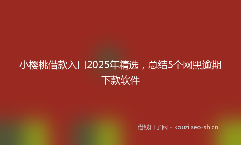 小樱桃借款入口2025年精选，总结5个网黑逾期下款软件