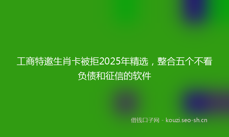 工商特邀生肖卡被拒2025年精选，整合五个不看负债和征信的软件