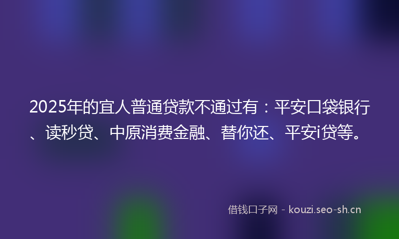 2025年的宜人普通贷款不通过有：平安口袋银行、读秒贷、中原消费金融、替你还、平安i贷等。
