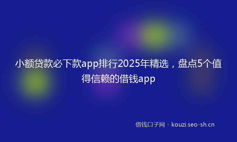 小额贷款必下款app排行2025年精选，盘点5个值得信赖的借钱app