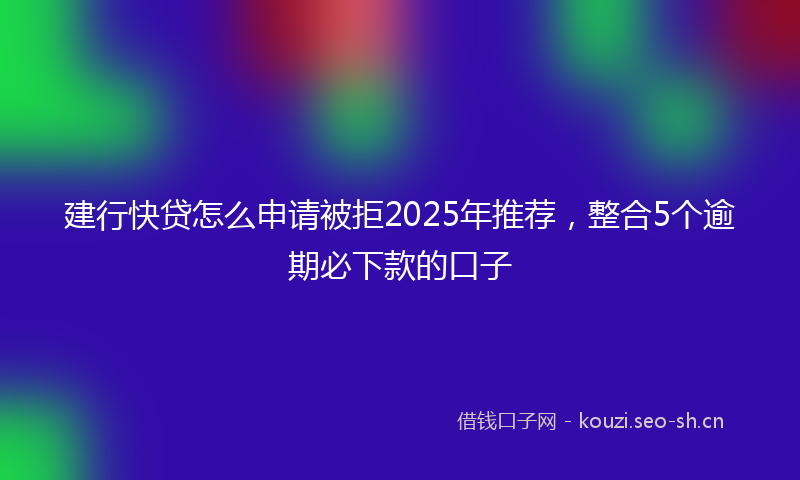 建行快贷怎么申请被拒2025年推荐，整合5个逾期必下款的口子