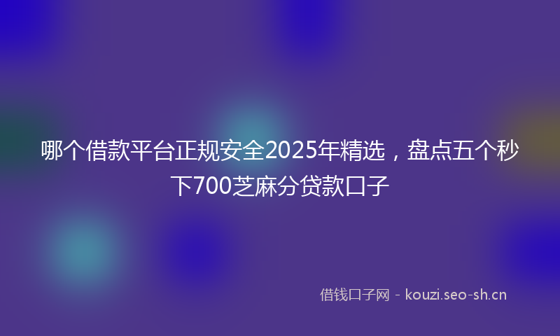 哪个借款平台正规安全2025年精选，盘点五个秒下700芝麻分贷款口子