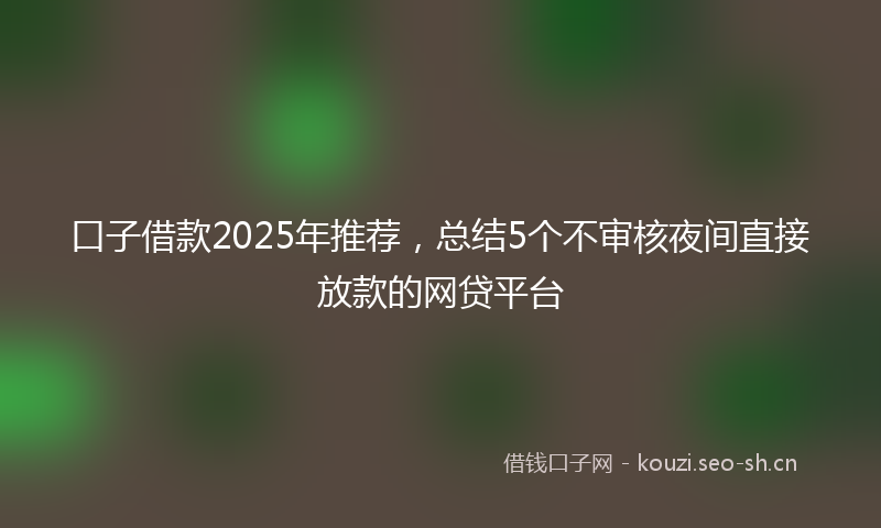 口子借款2025年推荐,总结5个不审核夜间直接放款的网贷平台