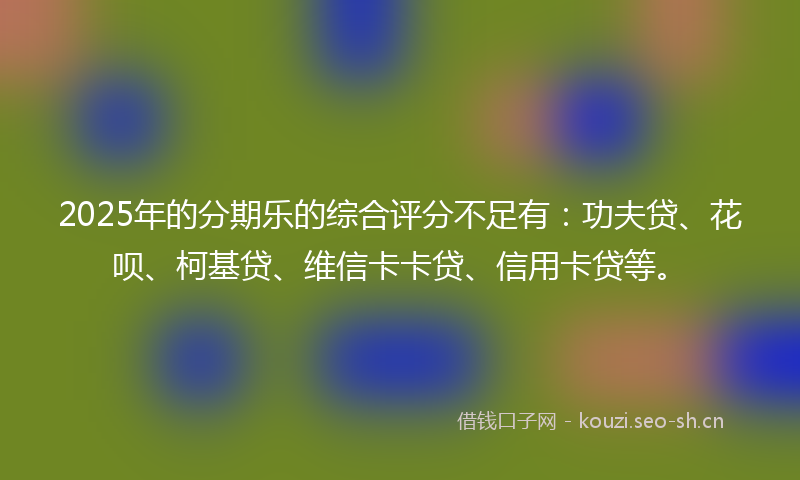 2025年的分期乐的综合评分不足有:功夫贷、花呗、柯基贷、维信卡卡贷、信用卡贷等。