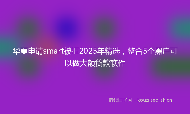 华夏申请smart被拒2025年精选,整合5个黑户可以做大额贷款软件