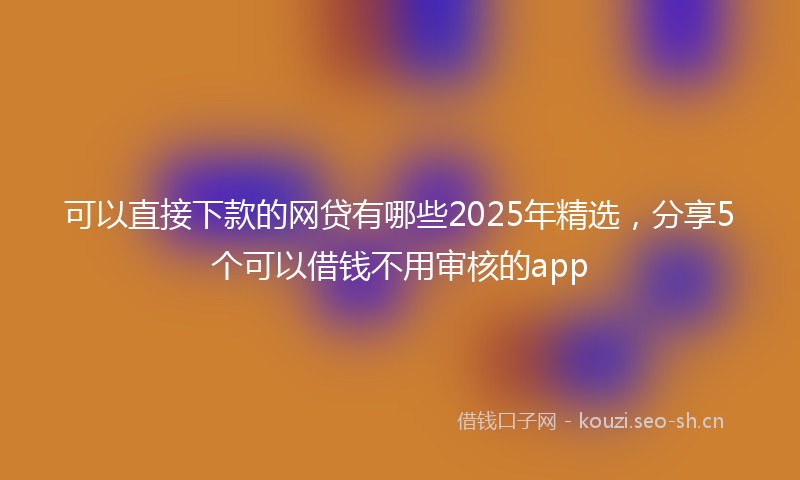 可以直接下款的网贷有哪些2025年精选，分享5个可以借钱不用审核的app