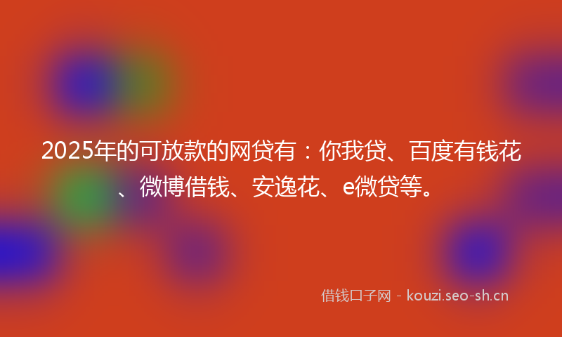 2025年的可放款的网贷有：你我贷、百度有钱花、微博借钱、安逸花、e微贷等。