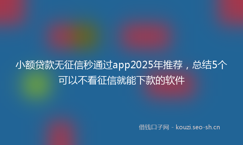 小额贷款无征信秒通过app2025年推荐，总结5个可以不看征信就能下款的软件