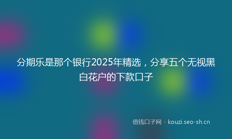 分期乐是那个银行2025年精选，分享五个无视黑白花户的下款口子