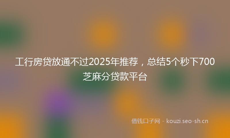 工行房贷放通不过2025年推荐，总结5个秒下700芝麻分贷款平台