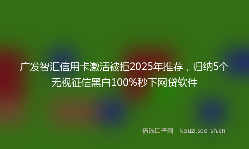 广发智汇信用卡激活被拒2025年推荐，归纳5个无视征信黑白100%秒下网贷软件